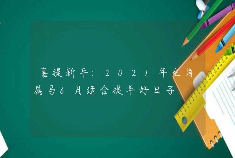 喜提新车:2021年生肖属马6月适合提车好日子 